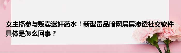 女主播参与贩卖迷奸药水！新型毒品暗网层层渗透社交软件 具体是怎么回事？