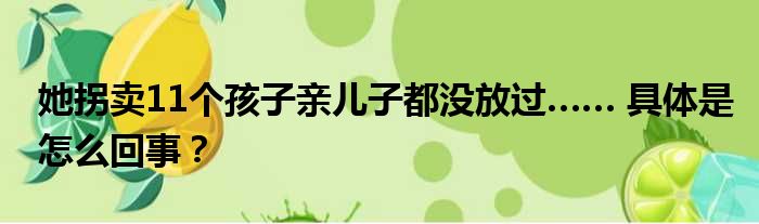 她拐卖11个孩子亲儿子都没放过…… 具体是怎么回事？