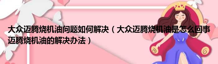 大众迈腾烧机油问题如何解决（大众迈腾烧机油是怎么回事迈腾烧机油的解决办法）