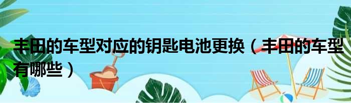 丰田的车型对应的钥匙电池更换（丰田的车型有哪些）