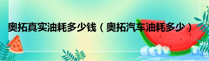 奥拓真实油耗多少钱（奥拓汽车油耗多少）