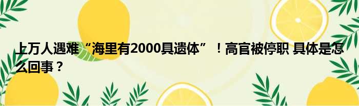 上万人遇难“海里有2000具遗体”！高官被停职 具体是怎么回事？