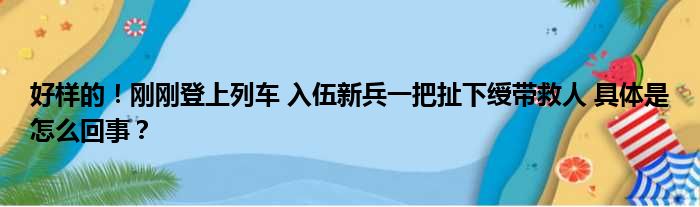 好样的！刚刚登上列车 入伍新兵一把扯下绶带救人 具体是怎么回事？