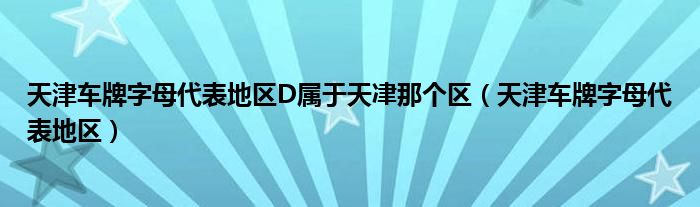 天津车牌字母代表地区D属于天冿那个区（天津车牌字母代表地区）