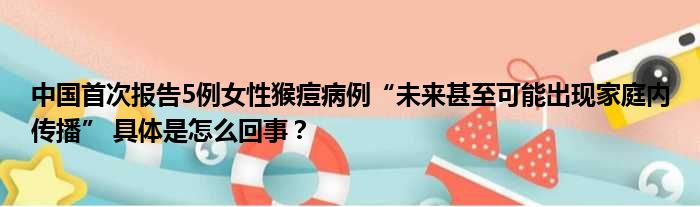 中国首次报告5例女性猴痘病例“未来甚至可能出现家庭内传播” 具体是怎么回事？