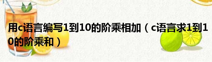 用c语言编写1到10的阶乘相加（c语言求1到10的阶乘和）