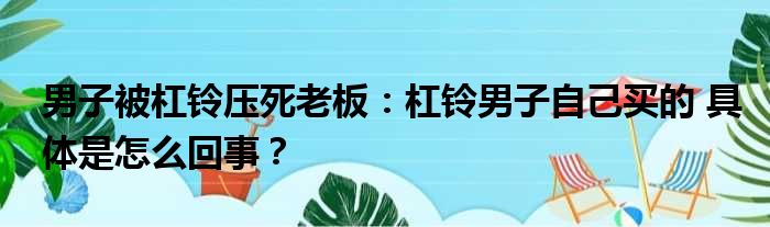 男子被杠铃压死老板：杠铃男子自己买的 具体是怎么回事？