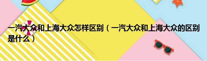 一汽大众和上海大众怎样区别（一汽大众和上海大众的区别是什么）