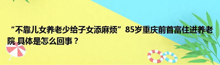 “不靠儿女养老少给子女添麻烦”85岁重庆前首富住进养老院 具体是怎么回事？