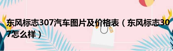 东风标志307汽车图片及价格表（东风标志307怎么样）