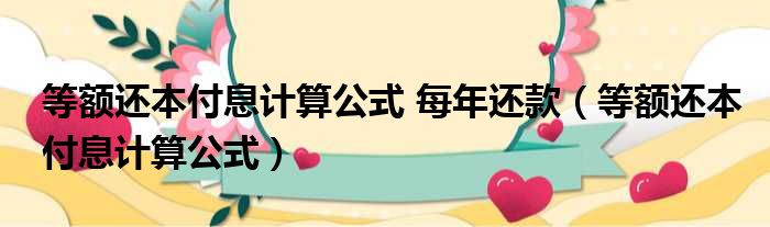 等额还本付息计算公式 每年还款（等额还本付息计算公式）