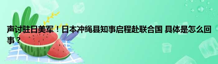 声讨驻日美军！日本冲绳县知事启程赴联合国 具体是怎么回事？