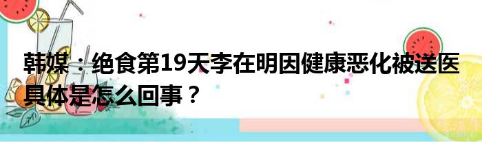 韩媒：绝食第19天李在明因健康恶化被送医 具体是怎么回事？