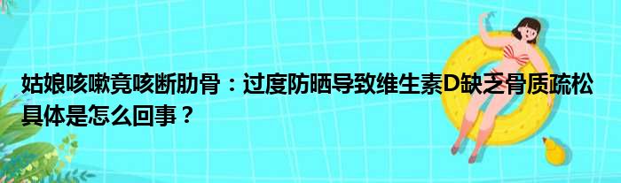 姑娘咳嗽竟咳断肋骨：过度防晒导致维生素D缺乏骨质疏松 具体是怎么回事？