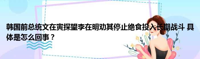 韩国前总统文在寅探望李在明劝其停止绝食投入长期战斗 具体是怎么回事？