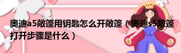 奥迪a5敞篷用钥匙怎么开敞篷（奥迪s5敞篷打开步骤是什么）