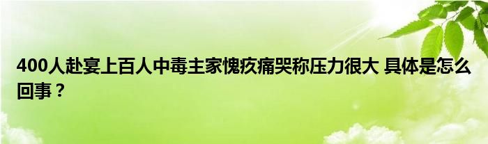 400人赴宴上百人中毒主家愧疚痛哭称压力很大 具体是怎么回事？