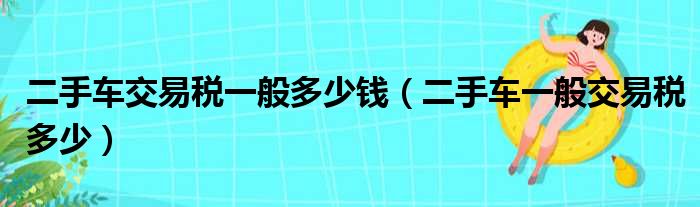 二手车交易税一般多少钱（二手车一般交易税多少）