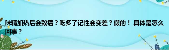 味精加热后会致癌？吃多了记性会变差？假的！ 具体是怎么回事？