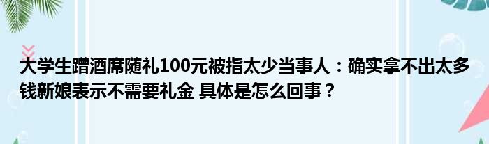 大学生蹭酒席随礼100元被指太少当事人：确实拿不出太多钱新娘表示不需要礼金 具体是怎么回事？