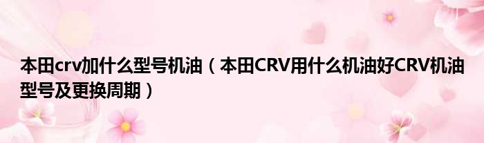 本田crv加什么型号机油（本田CRV用什么机油好CRV机油型号及更换周期）