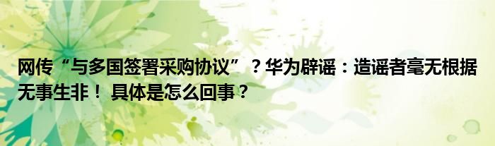 网传“与多国签署采购协议”？华为辟谣：造谣者毫无根据无事生非！ 具体是怎么回事？