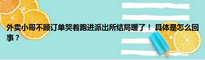 外卖小哥不顾订单哭着跑进派出所结局暖了！ 具体是怎么回事？