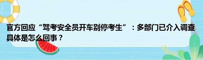 官方回应“驾考安全员开车别停考生”：多部门已介入调查 具体是怎么回事？