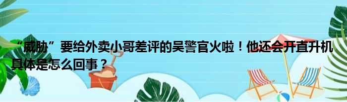 “威胁”要给外卖小哥差评的吴警官火啦！他还会开直升机 具体是怎么回事？