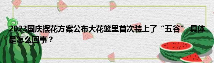 2023国庆摆花方案公布大花篮里首次装上了“五谷” 具体是怎么回事？