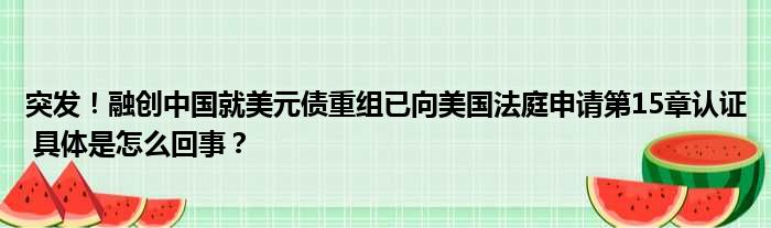 突发！融创中国就美元债重组已向美国法庭申请第15章认证 具体是怎么回事？