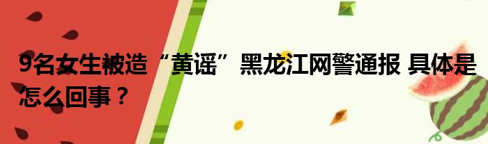 9名女生被造“黄谣”黑龙江网警通报 具体是怎么回事？