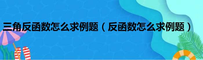 三角反函数怎么求例题（反函数怎么求例题）