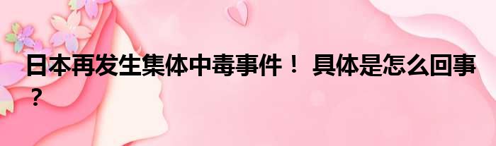 日本再发生集体中毒事件！ 具体是怎么回事？