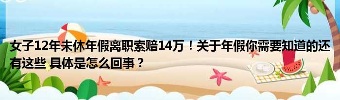 女子12年未休年假离职索赔14万！关于年假你需要知道的还有这些 具体是怎么回事？