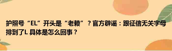 护照号“EL”开头是“老赖”？官方辟谣：跟征信无关字母排到了L 具体是怎么回事？