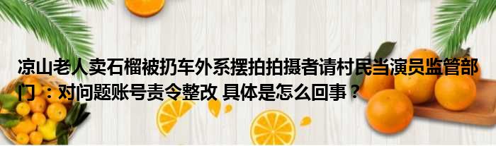 凉山老人卖石榴被扔车外系摆拍拍摄者请村民当演员监管部门 ：对问题账号责令整改 具体是怎么回事？