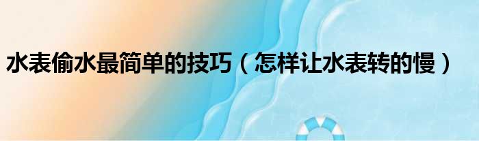 水表偷水最简单的技巧（怎样让水表转的慢）