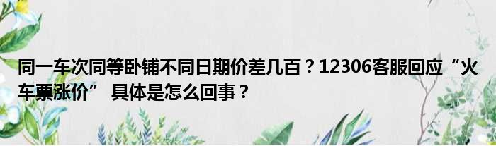 同一车次同等卧铺不同日期价差几百？12306客服回应“火车票涨价” 具体是怎么回事？