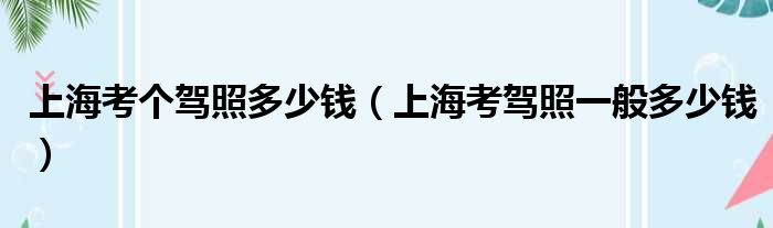 上海考个驾照多少钱（上海考驾照一般多少钱）