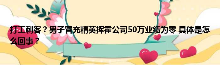 打工刺客？男子冒充精英挥霍公司50万业绩为零 具体是怎么回事？