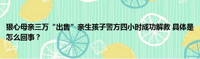 狠心母亲三万“出售”亲生孩子警方四小时成功解救 具体是怎么回事？