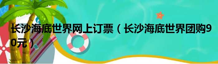 长沙海底世界网上订票（长沙海底世界团购90元）