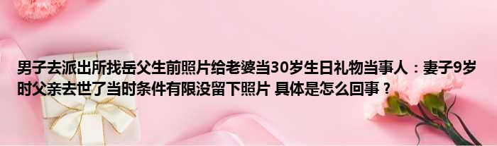 男子去派出所找岳父生前照片给老婆当30岁生日礼物当事人：妻子9岁时父亲去世了当时条件有限没留下照片 具体是怎么回事？