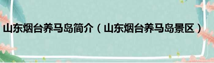 山东烟台养马岛简介（山东烟台养马岛景区）