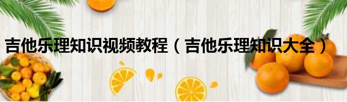 吉他乐理知识视频教程（吉他乐理知识大全）