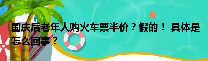 国庆后老年人购火车票半价？假的！ 具体是怎么回事？