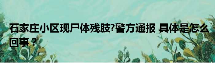 石家庄小区现尸体残肢?警方通报 具体是怎么回事？