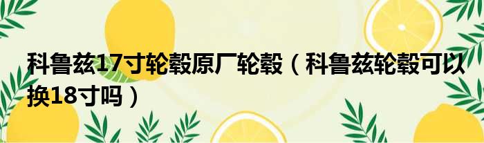 科鲁兹17寸轮毂原厂轮毂（科鲁兹轮毂可以换18寸吗）