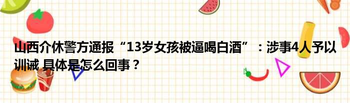 山西介休警方通报“13岁女孩被逼喝白酒”：涉事4人予以训诫 具体是怎么回事？